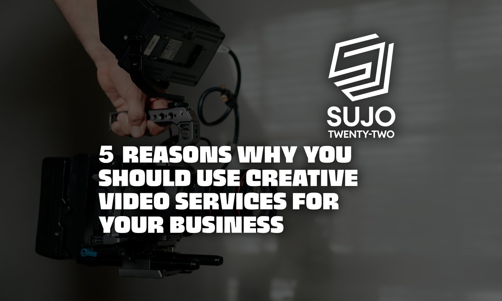 5 Reasons Why You Should Use Creative Video Services For Your Business | SUJO TWENTY-TWO